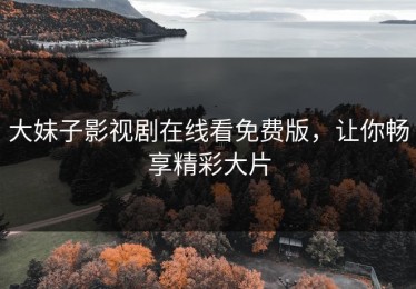 大妹子影视剧在线看免费版，让你畅享精彩大片