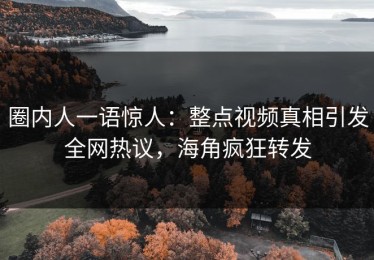 圈内人一语惊人：整点视频真相引发全网热议，海角疯狂转发