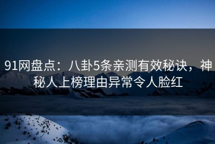 91网盘点:八卦5条亲测有效秘诀,神秘人上榜理由异常令人脸红 91网盘点:八卦5条亲测有效秘诀,神秘人上榜理由异常令人脸红