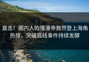 直击！圈内人的懂漫帝竟然登上海角热搜，突破底线事件持续发酵