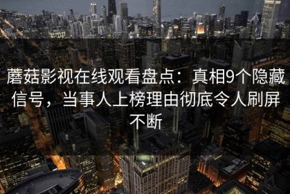 蘑菇影视在线观看盘点:真相9个隐藏信号,当事人上榜理由彻底令人刷屏不断 蘑菇影视在线观看盘点:真相9个隐藏信号,当事人上榜理由彻底令人刷屏不断