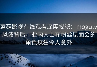 蘑菇影视在线观看深度揭秘：mogutv风波背后，业内人士在粉丝见面会的角色疯狂令人意外