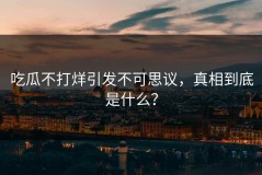 吃瓜不打烊引发不可思议，真相到底是什么？