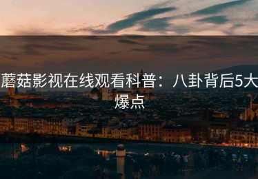 蘑菇影视在线观看科普：八卦背后5大爆点