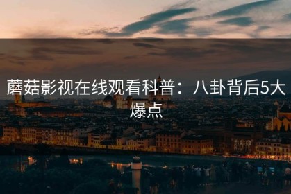 蘑菇影视在线观看科普：八卦背后5大爆点