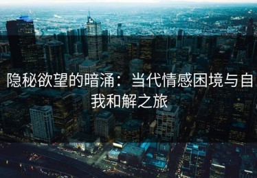 隐秘欲望的暗涌：当代情感困境与自我和解之旅