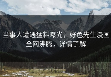 当事人遭遇猛料曝光，好色先生漫画全网沸腾，详情了解