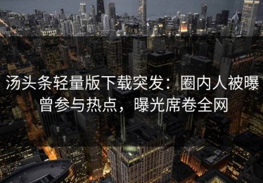 汤头条轻量版下载突发：圈内人被曝曾参与热点，曝光席卷全网