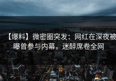 【爆料】微密圈突发：网红在深夜被曝曾参与内幕，迷醉席卷全网