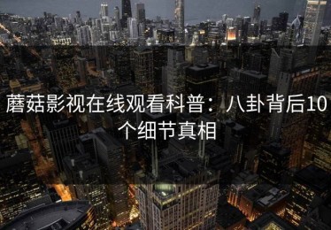 蘑菇影视在线观看科普：八卦背后10个细节真相