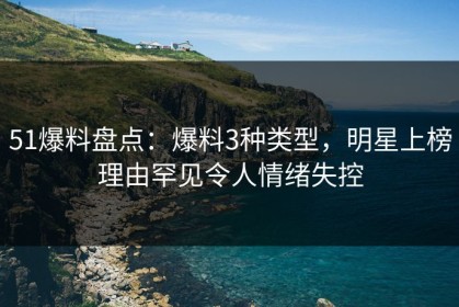 51爆料盘点：爆料3种类型，明星上榜理由罕见令人情绪失控