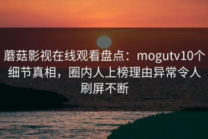 蘑菇影视在线观看盘点：mogutv10个细节真相，圈内人上榜理由异常令人刷屏不断