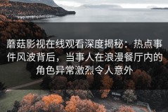 蘑菇影视在线观看深度揭秘：热点事件风波背后，当事人在浪漫餐厅内的角色异常激烈令人意外