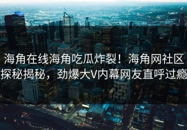 海角在线海角吃瓜炸裂！海角网社区探秘揭秘，劲爆大V内幕网友直呼过瘾