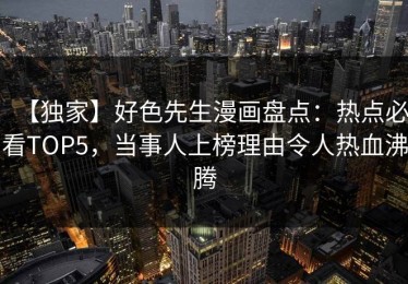 【独家】好色先生漫画盘点：热点必看TOP5，当事人上榜理由令人热血沸腾