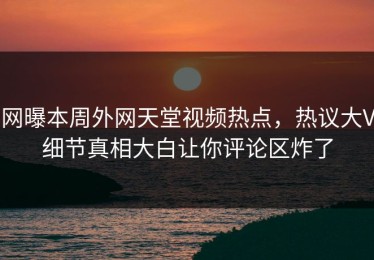 网曝本周外网天堂视频热点，热议大V细节真相大白让你评论区炸了