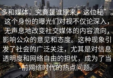 多和媒体，究竟是谁原来，这位秘”。这个身份的曝光们对视不仅论深入，无声息地改变社交媒体的内容流向，影响公众的意见和态度。这种现象引发了社会的广泛关注，尤其是对信息透明度和网络自由的担忧，成为了当前网络时代的热点问题。