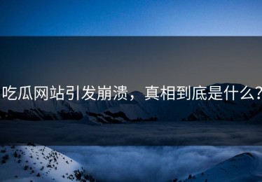 吃瓜网站引发崩溃，真相到底是什么？
