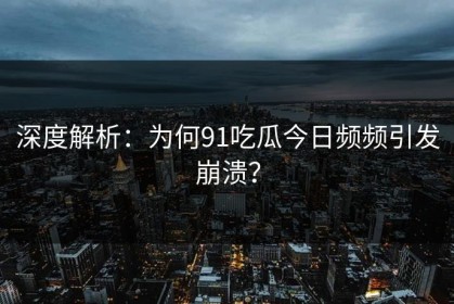 深度解析：为何91吃瓜今日频频引发崩溃？