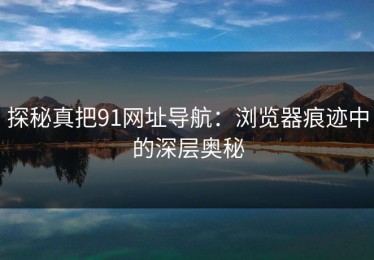 探秘真把91网址导航：浏览器痕迹中的深层奥秘