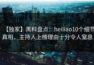 【独家】黑料盘点：heiliao10个细节真相，主持人上榜理由十分令人窒息