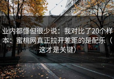 业内都懂但很少说：我对比了20个样本：蜜桃网真正拉开差距的是配乐（这才是关键）
