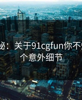 数字揭秘：关于91cgfun你不知道的5个意外细节