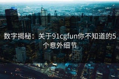 数字揭秘：关于91cgfun你不知道的5个意外细节