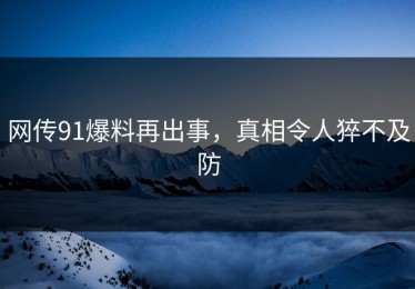 网传91爆料再出事，真相令人猝不及防