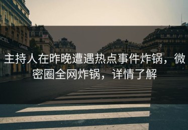主持人在昨晚遭遇热点事件炸锅，微密圈全网炸锅，详情了解