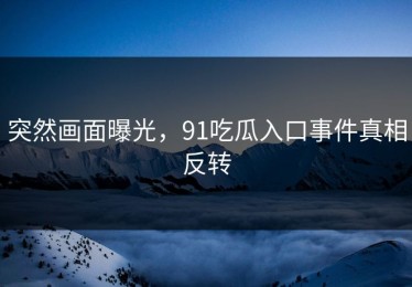 突然画面曝光，91吃瓜入口事件真相反转