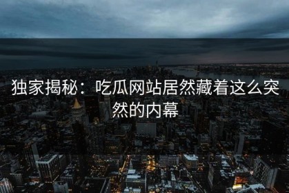 独家揭秘：吃瓜网站居然藏着这么突然的内幕
