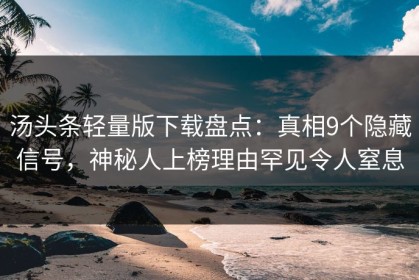 汤头条轻量版下载盘点：真相9个隐藏信号，神秘人上榜理由罕见令人窒息