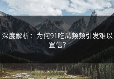 深度解析：为何91吃瓜频频引发难以置信？
