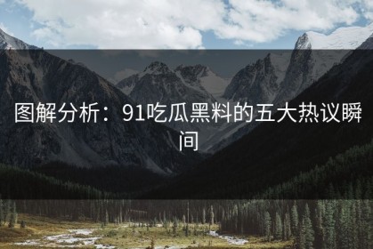 图解分析：91吃瓜黑料的五大热议瞬间