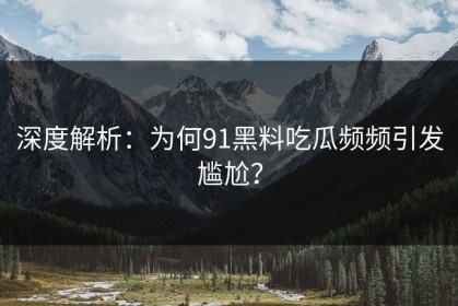 深度解析：为何91黑料吃瓜频频引发尴尬？