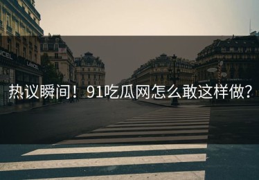 热议瞬间！91吃瓜网怎么敢这样做？