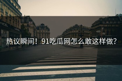 热议瞬间！91吃瓜网怎么敢这样做？
