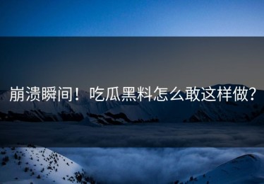 崩溃瞬间！吃瓜黑料怎么敢这样做？
