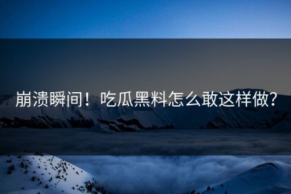 崩溃瞬间！吃瓜黑料怎么敢这样做？