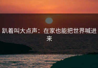趴着叫大点声：在家也能把世界喊进来