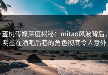 蜜桃传媒深度揭秘：mitao风波背后，明星在酒吧后巷的角色彻底令人意外