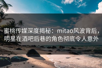 蜜桃传媒深度揭秘：mitao风波背后，明星在酒吧后巷的角色彻底令人意外