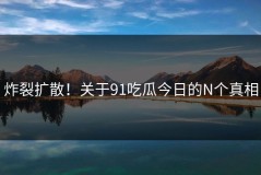 炸裂扩散！关于91吃瓜今日的N个真相