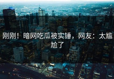 刚刚！暗网吃瓜被实锤，网友：太尴尬了
