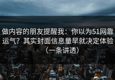 做内容的朋友提醒我：你以为51网靠运气？其实封面信息量早就决定体验（一条讲透）