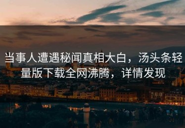 当事人遭遇秘闻真相大白，汤头条轻量版下载全网沸腾，详情发现