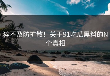 猝不及防扩散！关于91吃瓜黑料的N个真相