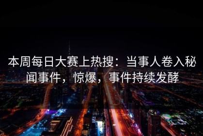 本周每日大赛上热搜：当事人卷入秘闻事件，惊爆，事件持续发酵
