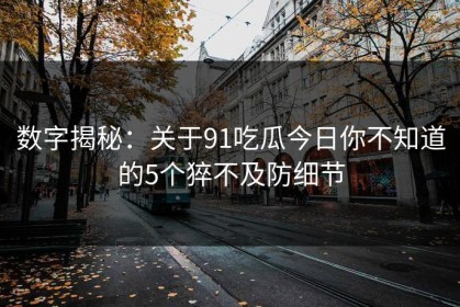 数字揭秘：关于91吃瓜今日你不知道的5个猝不及防细节